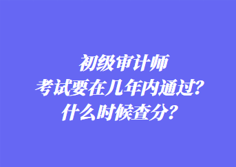 初級(jí)審計(jì)師考試要在幾年內(nèi)通過(guò)？什么時(shí)候查分？