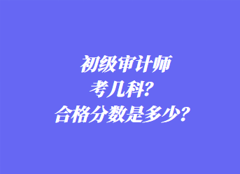 初級審計師考幾科？合格分數(shù)是多少？