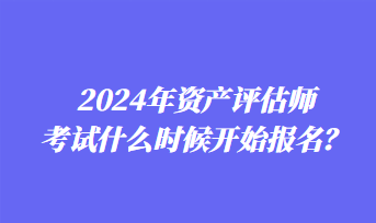 2024年資產(chǎn)評(píng)估師考試什么時(shí)候開始報(bào)名？