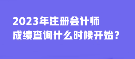 2023年注冊(cè)會(huì)計(jì)師成績(jī)查詢什么時(shí)候開始？