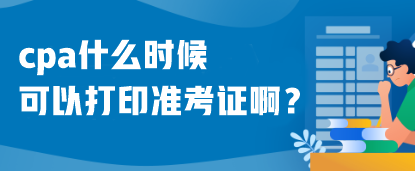 cpa什么時(shí)候可以打印準(zhǔn)考證??？什么時(shí)候考試呢？