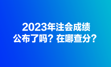 2023年注會(huì)成績(jī)公布了嗎？在哪查分？