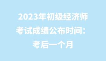 2023年初級經(jīng)濟師考試成績公布時間：考后一個月