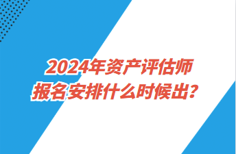 2024年資產(chǎn)評(píng)估師報(bào)名安排什么時(shí)候出？