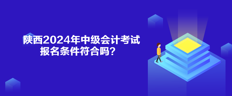 陜西2024年中級會計考試報名條件符合嗎？