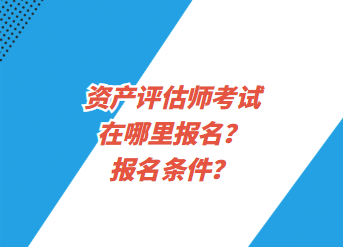 資產(chǎn)評估師考試在哪里報名？報名條件？