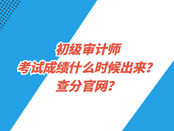 初級審計師考試成績什么時候出來？查分官網(wǎng)？