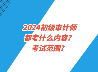 2024初級審計師都考什么內容？考試范圍？