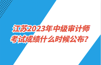 江蘇2023年中級(jí)審計(jì)師考試成績(jī)什么時(shí)候公布？