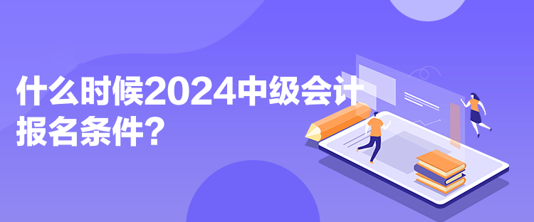 什么時候2024中級會計報名條件？