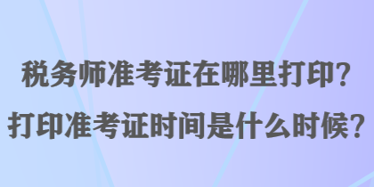 稅務(wù)師準(zhǔn)考證在哪里打印？打印準(zhǔn)考證時(shí)間是什么時(shí)候？