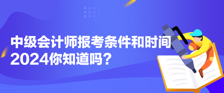 中級會計師報考條件和時間2024你知道嗎？