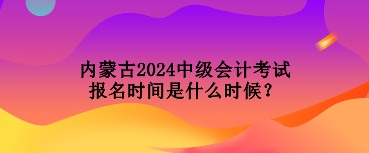 內(nèi)蒙古2024中級(jí)會(huì)計(jì)考試報(bào)名時(shí)間是什么時(shí)候？