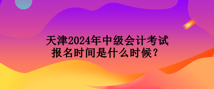 天津2024年中級(jí)會(huì)計(jì)考試報(bào)名時(shí)間是什么時(shí)候？