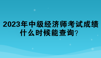 2023年中級經(jīng)濟(jì)師考試成績什么時候能查詢？