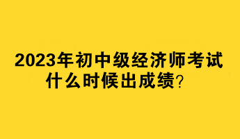 2023年初中級經濟師考試什么時候出成績？