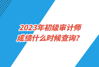 2023年初級審計師成績什么時候查詢？