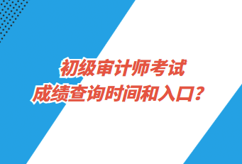 初級審計師考試成績查詢時間和入口？