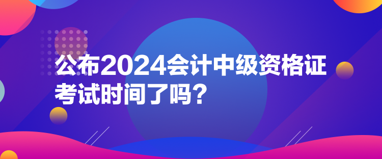 公布2024會計中級資格證考試時間了嗎？