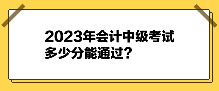 2023年會計中級考試多少分能通過？