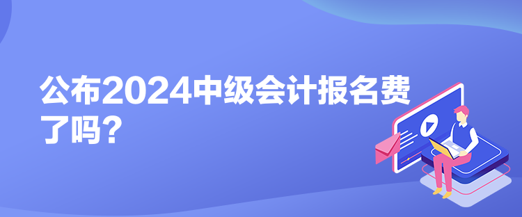 公布2024中級會計報名費了嗎？