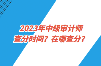 2023年中級(jí)審計(jì)師查分時(shí)間？在哪查分？