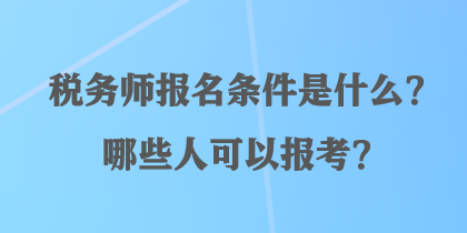 稅務(wù)師報名條件是什么？哪些人可以報考？