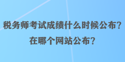 稅務(wù)師考試成績什么時候公布？在哪個網(wǎng)站公布？