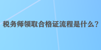 稅務(wù)師領(lǐng)取合格證流程是什么？