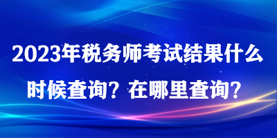 2023年稅務(wù)師考試結(jié)果什么時(shí)候查詢？在哪里查詢？