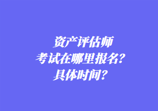 資產(chǎn)評(píng)估師考試在哪里報(bào)名？具體時(shí)間？