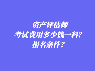 資產(chǎn)評估師考試費(fèi)用多少錢一科？報名條件？