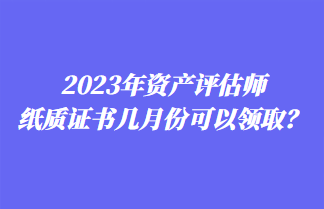 2023年資產評估師紙質證書幾月份可以領??？