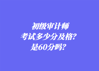 初級審計師考試多少分及格？是60分嗎？