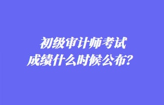 初級(jí)審計(jì)師考試成績什么時(shí)候公布？歷