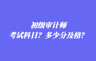 初級審計師考試科目？多少分及格？