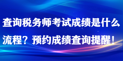 查詢稅務(wù)師考試成績是什么流程？預(yù)約成績查詢提醒！