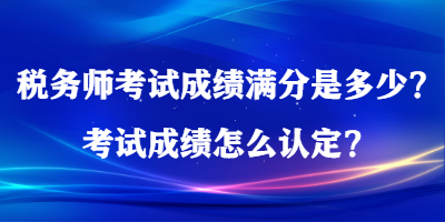 稅務師考試成績滿分是多少？考試成績怎么認定？