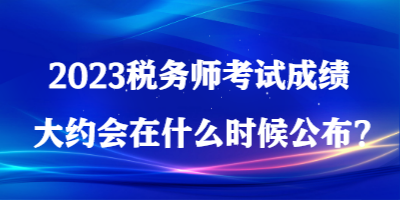 2023稅務(wù)師考試成績大約會在什么時候公布？