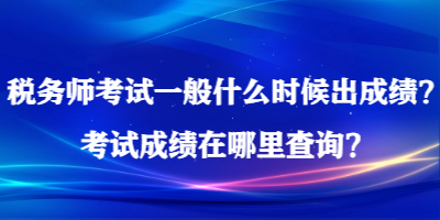 稅務師考試一般什么時候出成績？考試成績在哪里查詢？