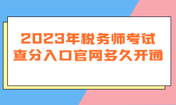 2023年稅務師考試查分入口官網(wǎng)多久開通