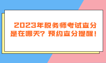 2023年稅務師考試查分是在哪天？預約查分提醒！