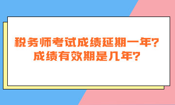 稅務(wù)師考試成績延期一年嗎？成績有效期是幾年？