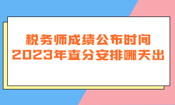 稅務(wù)師成績公布時間2023年查分安排哪天出？