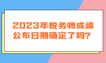 2023年稅務師成績公布日期確定了嗎？