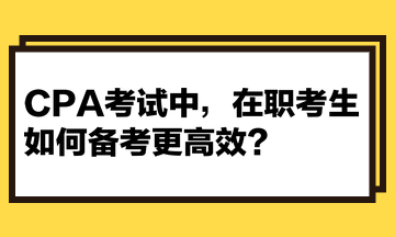 CPA考試中，在職考生如何備考更高效？