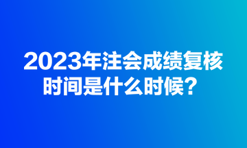 2023年注會(huì)成績復(fù)核規(guī)定時(shí)間是什么時(shí)候？