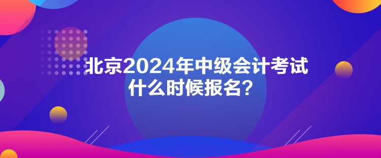 北京2024年中級(jí)會(huì)計(jì)考試什么時(shí)候報(bào)名？