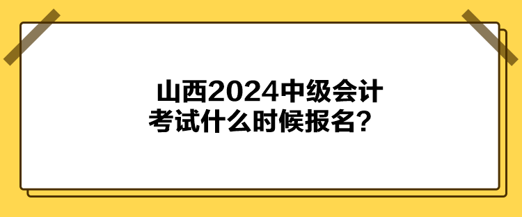 山西2024中級會計考試什么時候報名？