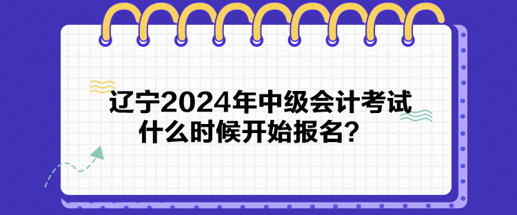 遼寧2024年中級(jí)會(huì)計(jì)考試什么時(shí)候開(kāi)始報(bào)名？